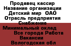 Продавец-кассир › Название организации ­ Детский мир, ОАО › Отрасль предприятия ­ Снабжение › Минимальный оклад ­ 25 000 - Все города Работа » Вакансии   . Вологодская обл.,Вологда г.